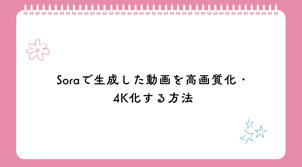 Soraで生成した動画を高画質化・4K化する方法【手順つき・2026年版】