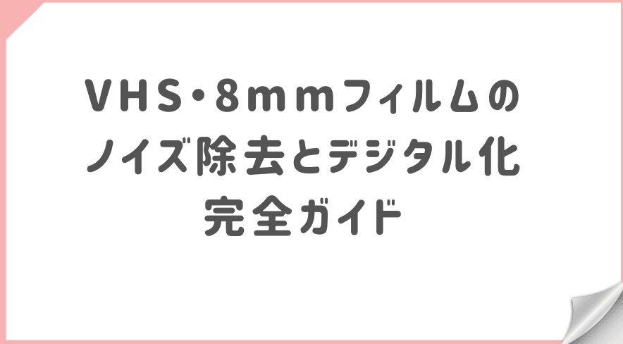 VHS・8mmフィルムのノイズ除去とデジタル化完全ガイド｜粒状・ちらつき