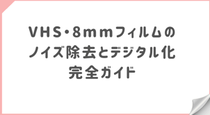 VHS・8mmフィルムのノイズ除去とデジタル化完全ガイド｜粒状・ちらつき・色ノイズ対策