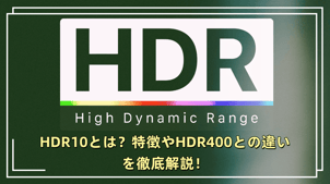 【保存版】HDR10とは？特徴やHDR400との違いを徹底解説！