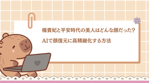 楊貴妃と平安時代の美人はどんな顔だった？AIで顔復元と顔のモザイクを除去する方法！