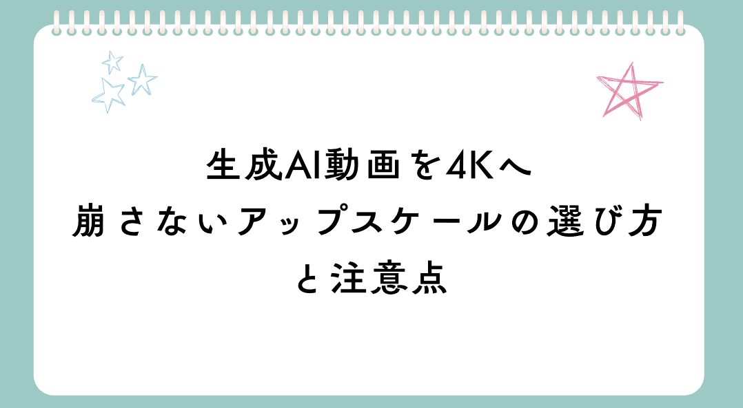 生成AI動画を4Kへ｜崩さないアップスケールの選び方と注意点