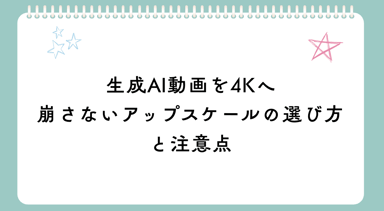 生成AI動画を4Kへ｜崩さないアップスケールの選び方と注意点