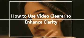 6 Best Video Clearer Tools to Unblur & Enhance Videos [2026]