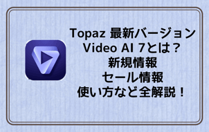 Topaz Video AI ：Topaz 最新バージョンVideo AI 7とは？新規情報・セール情報・使い方などを全解説！