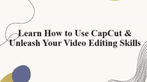 How to Use CapCut & Unleash Your Video Editing Skills