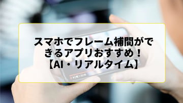 【2026年】スマホでフレーム補間ができるアプリおすすめ！AI・リアルタイムでフレームレートを上げる！