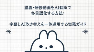 講義・研修動画をAI翻訳で多言語化する方法：字幕とAI吹き替えを一体運用する実務ガイド！