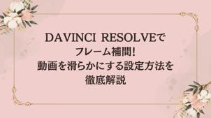 DaVinci Resolveでフレーム補間！動画を滑らかにする設定方法を徹底解説