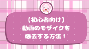 【初心者向け】動画のモザイクを除去する方法！