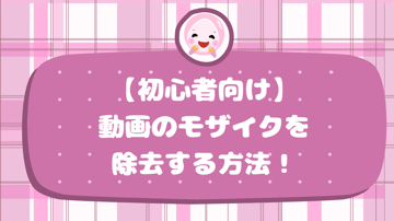 【初心者向け】動画のモザイクを除去する方法！