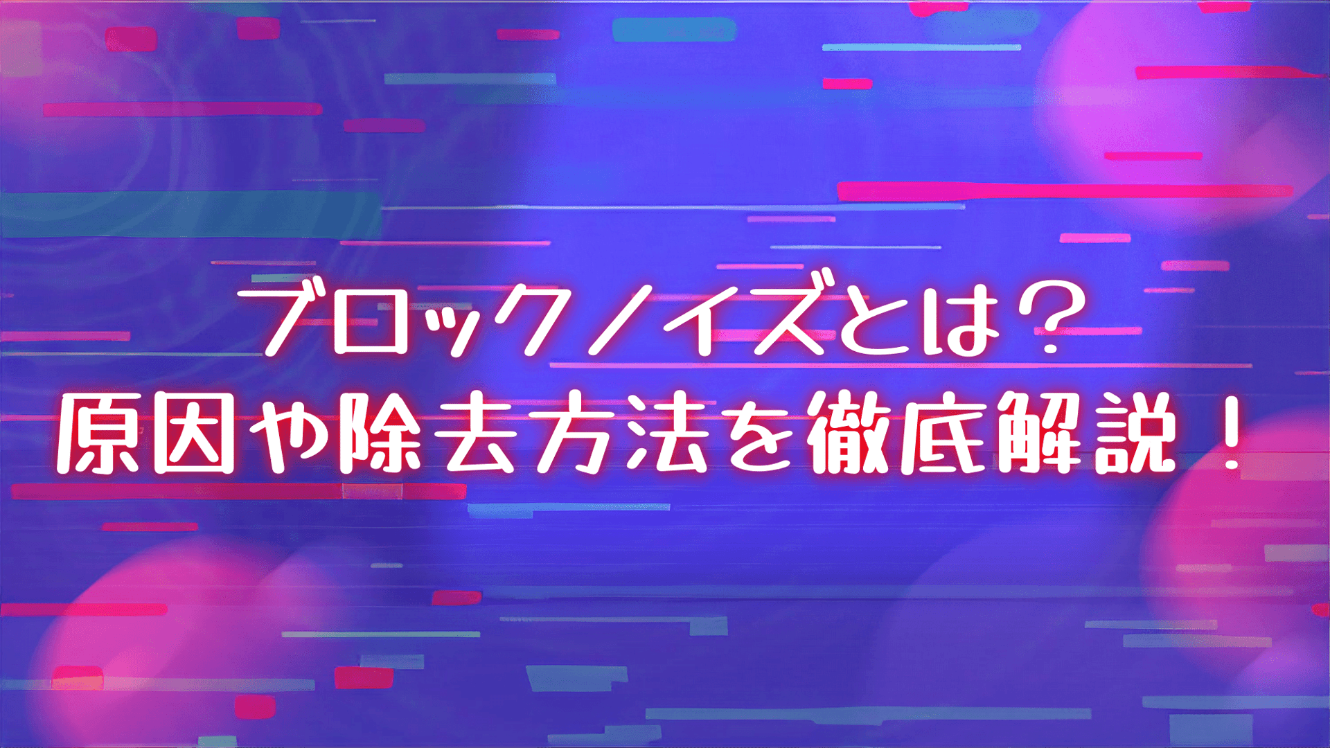 動画のブロックノイズはなぜ起こる？原因の見分け方と除去の注意点