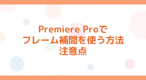 Premiere Proでフレーム補間を使う方法と注意点を徹底解説！