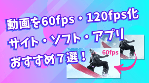 【無料可能】動画を60fps・120fps化するサイト・ソフト・アプリおすすめ７選！