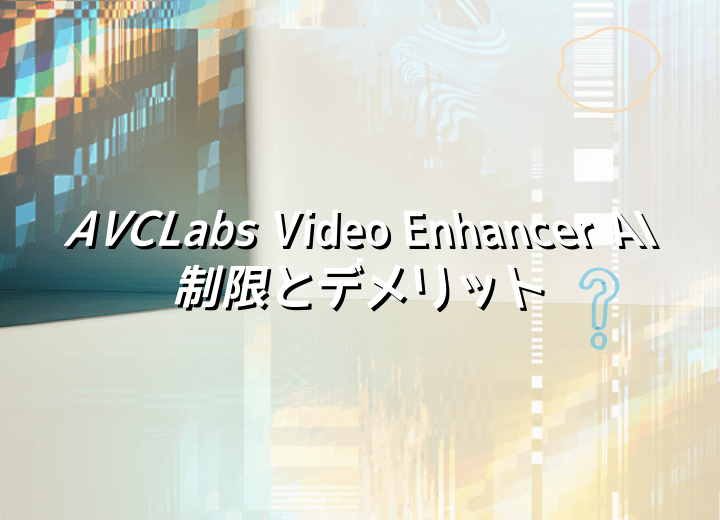AVCLabs Video Enhancer AIの制限とデメリット