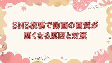 SNS投稿で動画の画質が悪くなる原因と対策【YouTube/TikTok/インスタ/X】画質劣化を防ぐ方法をまとめ！