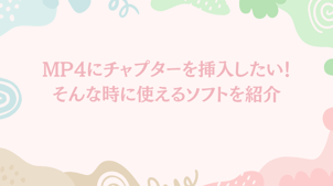 MP4にチャプターを挿入したい！そんな時に使えるソフトを紹介！