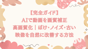【完全ガイド】AIで動画を画質補正して高画質化｜ぼけ・ノイズ・古い映像を自然に改善する方法