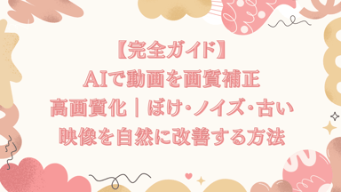 【完全ガイド】AIで動画を画質補正して高画質化｜ぼけ・ノイズ・古い映像を自然に改善する方法