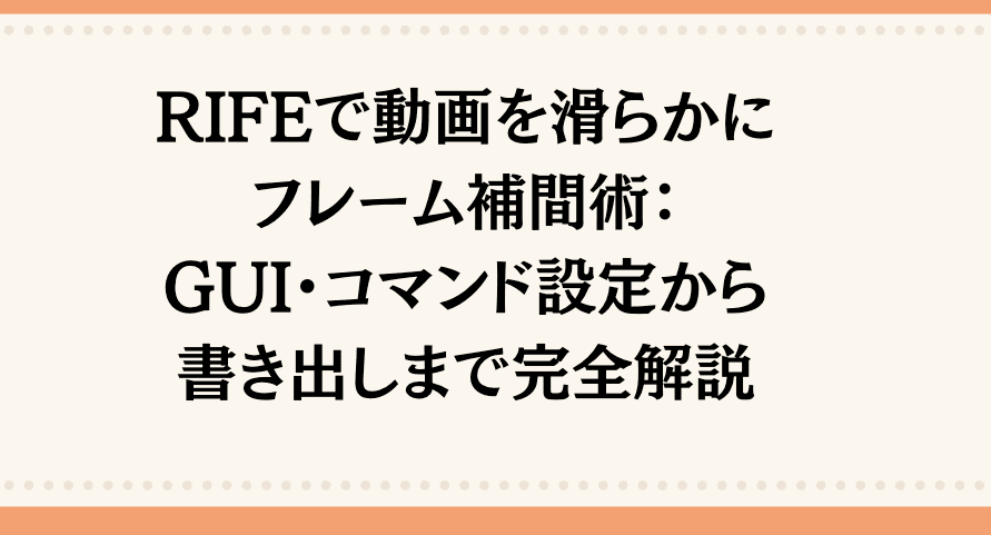 RIFEで動画を滑らかにするフレーム補間：GUI・コマンド設定から書き出しまで完全解説！